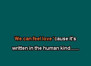 We can feel love 'cause it's

written in the human kind .......