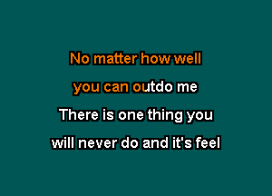 No matter how well

you can outdo me

There is one thing you

will never do and it's feel