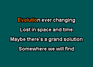 Evolution ever changing

Lost in space and time

Maybe there's a grand solution

Somewhere we will find