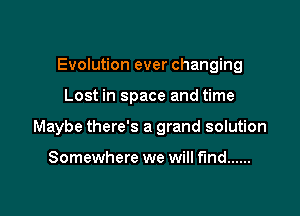 Evolution ever changing

Lost in space and time

Maybe there's a grand solution

Somewhere we will fund ......