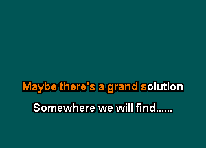 Maybe there's a grand solution

Somewhere we will find ......