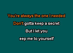 You're always the one I needed

Don t gotta keep a secret

But I let you

eep me to yourself