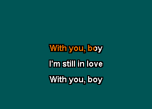 With you, boy

I'm still in love

With you. boy