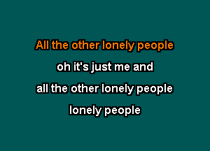 All the other lonely people

oh it's just me and

all the other lonely people

lonely people