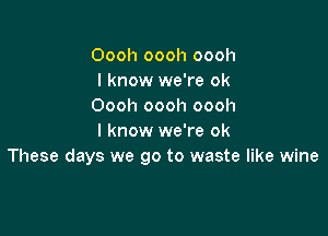 Oooh oooh oooh
I know we're ok
Oooh oooh oooh

I know we're 0k
These days we go to waste like wine