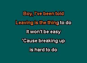 Boy, I've been told
Leaving is the thing to do

It won't be easy

'Cause breaking up
is hard to do