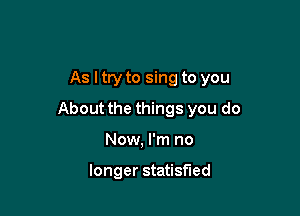 As I try to sing to you

About the things you do

Now, I'm no

longer statisfied