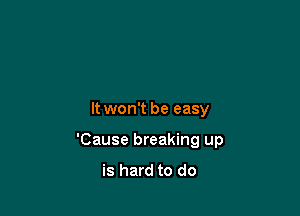 It won't be easy

'Cause breaking up
is hard to do