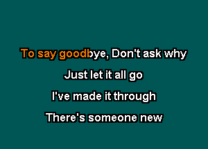 To say goodbye, Don't ask why
Just let it all go

I've made it through

There's someone new