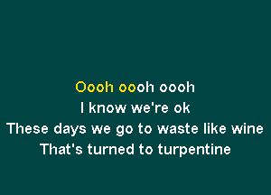 Oooh oooh oooh

I know we're 0k
These days we go to waste like wine
That's turned to turpentine