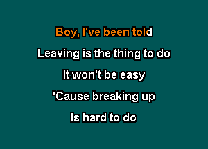 Boy, I've been told
Leaving is the thing to do

It won't be easy

'Cause breaking up
is hard to do