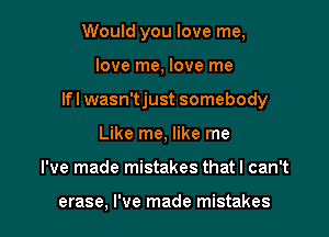 Would you love me,

love me, love me

Ifl wasn'tjust somebody

Like me, like me
I've made mistakes that I can't

erase, I've made mistakes