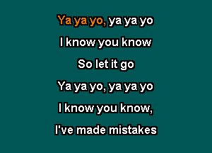 Ya ya yo, ya ya yo
lknow you know

So let it go

Ya ya yo, ya ya yo

I know you know,

I've made mistakes