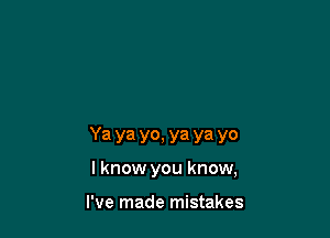 Ya ya yo, ya ya yo

I know you know,

I've made mistakes