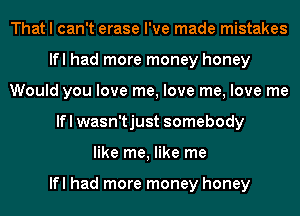 That I can't erase I've made mistakes
lfl had more money honey
Would you love me, love me, love me
lfl wasn'tjust somebody
like me, like me

lfl had more money honey