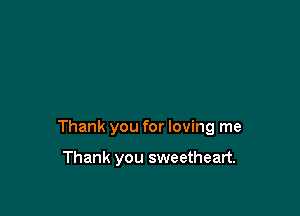 Thank you for loving me

Thank you sweetheart.