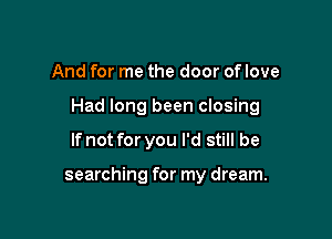 And for me the door of love

Had long been closing

If not for you I'd still be

searching for my dream.