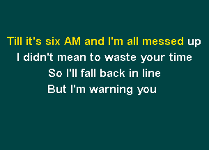 Till it's six AM and I'm all messed up
I didn't mean to waste your time
So I'll fall back in line

But I'm warning you