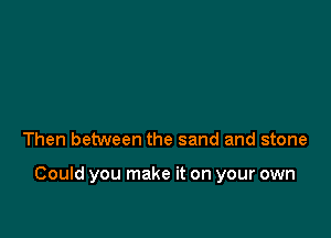 Then between the sand and stone

Could you make it on your own