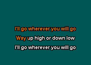 I'll go wherever you will go

Way up high or down low

I'll go wherever you will go