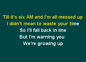 Till it's six AM and I'm all messed up
I didn't mean to waste your time
So I'll fall back in line

But I'm warning you
We're growing up