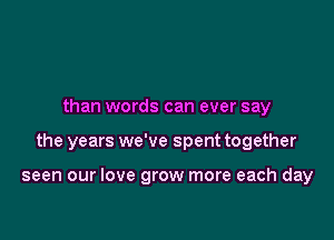 than words can ever say

the years we've spent together

seen our love grow more each day