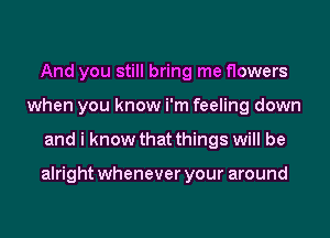 And you still bring me flowers
when you know i'm feeling down
and i know that things will be

alright whenever your around