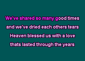 We've shared so many good times
and we've dried each others tears
Heaven blessed us with a love

thats lasted through the years