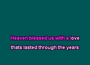 Heaven blessed us with a love

thats lasted through the years