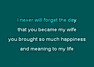 I never will forget the day

that you became my wife

you brought so much happiness

and meaning to my life