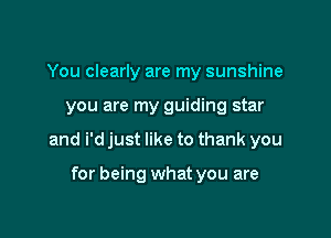 You clearly are my sunshine

you are my guiding star

and i'd just like to thank you

for being what you are