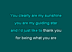 You clearly are my sunshine

you are my guiding star

and i'd just like to thank you

for being what you are