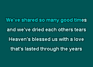 We've shared so many good times
and we've dried each others tears
Heaven's blessed us with a love

that's lasted through the years