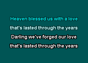 Heaven blessed us with a love
that's lasted through the years
Darling we've forged our love

that's lasted through the years