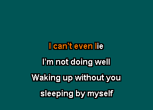 I cam even lie

Pm not doing well

Waking up without you

sleeping by myself