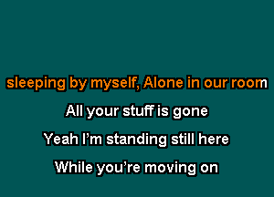 sleeping by myself, Alone in our room

All your stuff is gone

Yeah I'm standing still here

While you're moving on