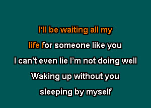 llll be waiting all my

life for someone like you

lcanlt even lie I'm not doing well

Waking up without you
sleeping by myself