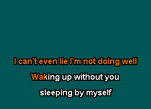 I can? even lie I'm not doing well

Waking up without you
sleeping by myself