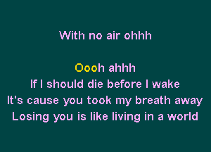 With no air ohhh

Oooh ahhh

lfl should die before I wake
It's cause you took my breath away
Losing you is like living in a world