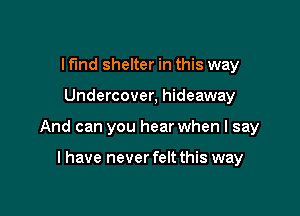 I fund shelter in this way

Undercover, hideaway

And can you hear when I say

I have never felt this way
