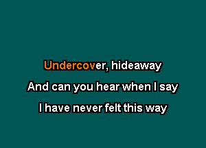 Undercover, hideaway

And can you hear when I say

I have never felt this way