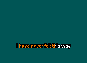 I have never felt this way