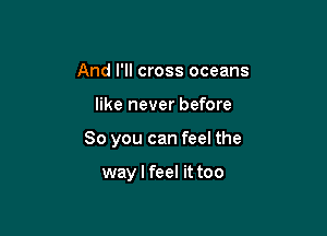 And I'll cross oceans

like never before

So you can feel the

way I feel it too