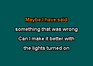 Maybe I have said

something that was wrong

Can I make it better with

the lights turned on