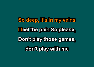 80 deep, It's in my veins

lfeel the pain So please,

Don,t play those games,

dowt play with me