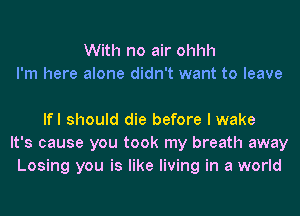 With no air ohhh
I'm here alone didn't want to leave

lfl should die before I wake
It's cause you took my breath away
Losing you is like living in a world