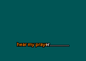 hear my prayer .................