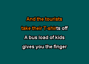 And the tourists
take their T-shirts off
A bus load of kids

gives you the finger