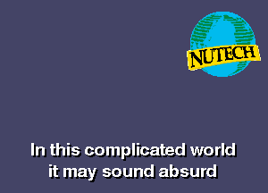 In this complicated world
it may sound absurd
