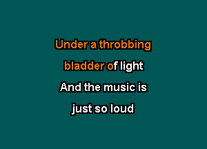 Under athrobbing
bladder oflight

And the music is

just so loud